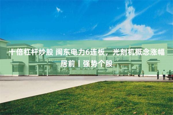 十倍杠杆炒股 闽东电力6连板，光刻机概念涨幅居前丨强势个股