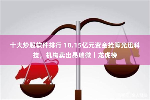 十大炒股软件排行 10.15亿元资金抢筹光迅科技，机构卖出昂瑞微丨龙虎榜