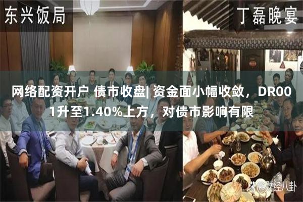 网络配资开户 债市收盘| 资金面小幅收敛，DR001升至1.40%上方，对债市影响有限