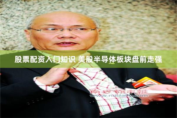 股票配资入门知识 美股半导体板块盘前走强