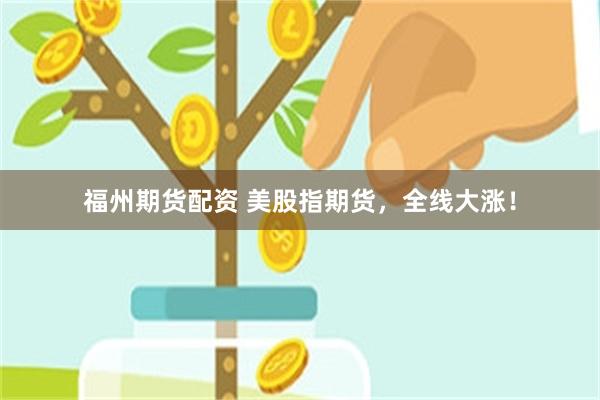 福州期货配资 美股指期货，全线大涨！