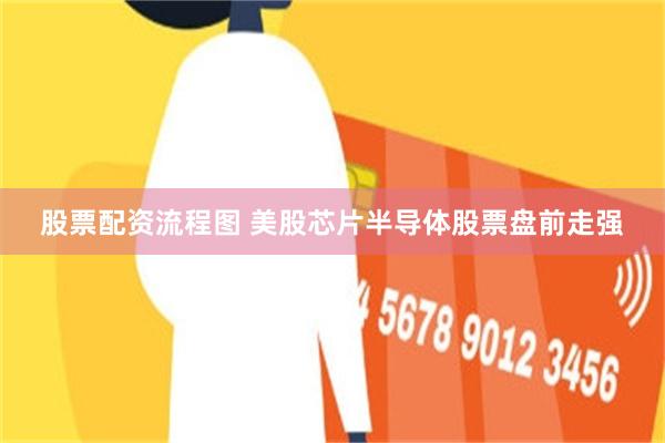 股票配资流程图 美股芯片半导体股票盘前走强